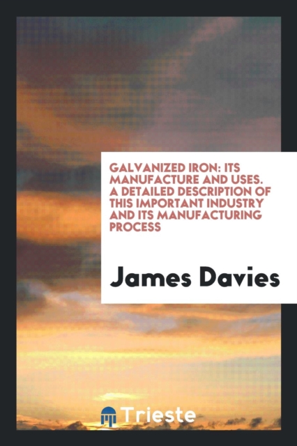 Galvanized Iron : Its Manufacture and Uses. a Detailed Description of This Important Industry and Its Manufacturing Process, Paperback Book