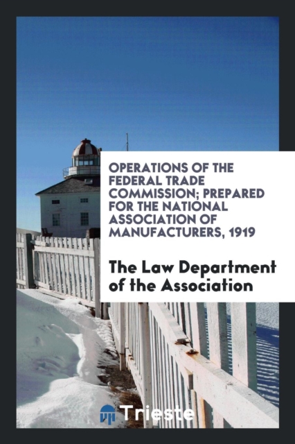 Operations of the Federal Trade Commission; Prepared for the National Association of Manufacturers, 1919, Paperback Book