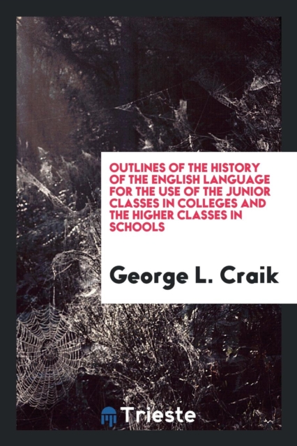 Outlines of the History of the English Language for the Use of the Junior Classes in Colleges and the Higher Classes in Schools, Paperback Book