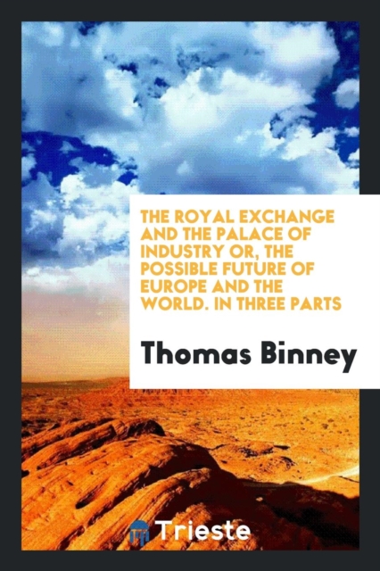 The Royal Exchange and the Palace of Industry; Or, the Possible Future of Europe and the World. in Three Parts, Paperback Book