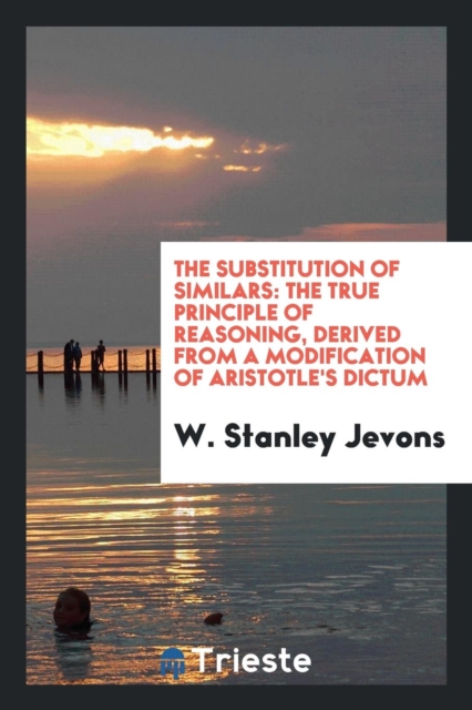 The Substitution of Similars : The True Principle of Reasoning, Derived from a Modification of Aristotle's Dictum, Paperback Book