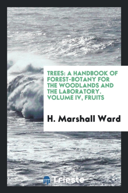 Trees : A Handbook of Forest-Botany for the Woodlands and the Laboratory. Volume IV, Fruits, Paperback Book