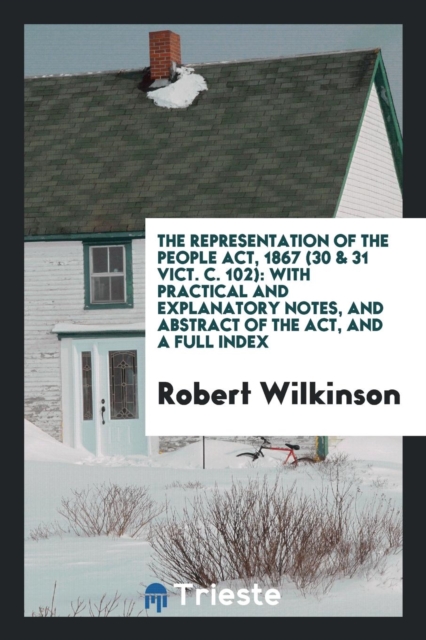 The Representation of the People Act, 1867 (30 & 31 Vict. C. 102) : With Practical and Explanatory Notes, and Abstract of the Act, and a Full Index, Paperback Book