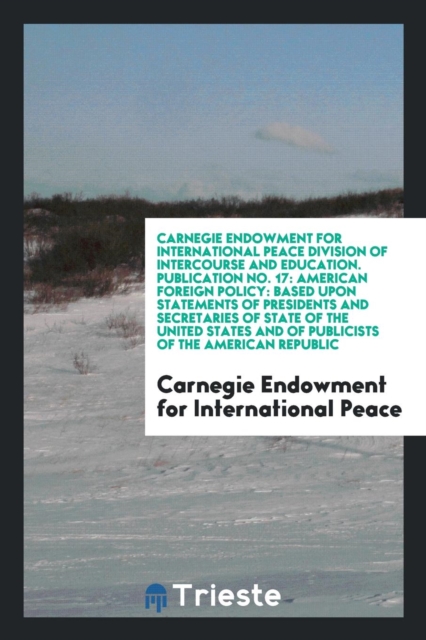 Carnegie Endowment for International Peace Division of Intercourse and Education. Publication No. 17 : American Foreign Policy: Based Upon Statements of Presidents and Secretaries of State of the Unit, Paperback Book