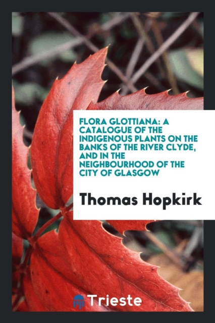 Flora Glottiana : A Catalogue of the Indigenous Plants on the Banks of the River Clyde, and in the Neighbourhood of the City of Glasgow, Paperback Book