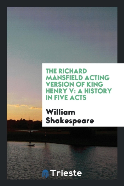 The Richard Mansfield Acting Version of King Henry V : A History in Five Acts, Paperback Book