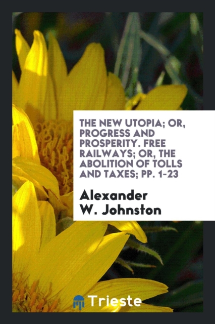 The New Utopia; Or, Progress and Prosperity. Free Railways; Or, the Abolition of Tolls and Taxes; Pp. 1-23, Paperback Book