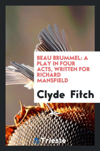 Beau Brummel : A Play in Four Acts, Written for Richard Mansfield, Paperback Book