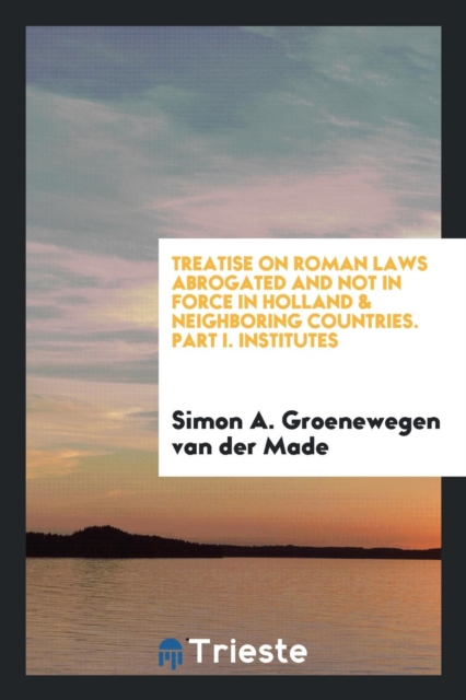 Treatise on Roman Laws Abrogated and Not in Force in Holland & Neighboring Countries. Part I. Institutes, Paperback Book