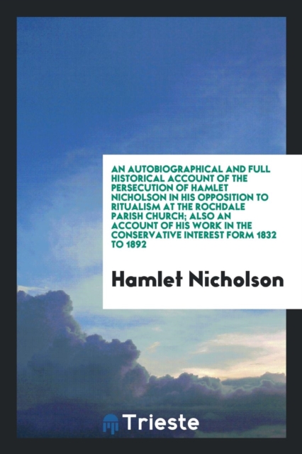 An Autobiographical and Full Historical Account of the Persecution of Hamlet Nicholson in His Opposition to Ritualism at the Rochdale Parish Church; Also an Account of His Work in the Conservative Int, Paperback Book