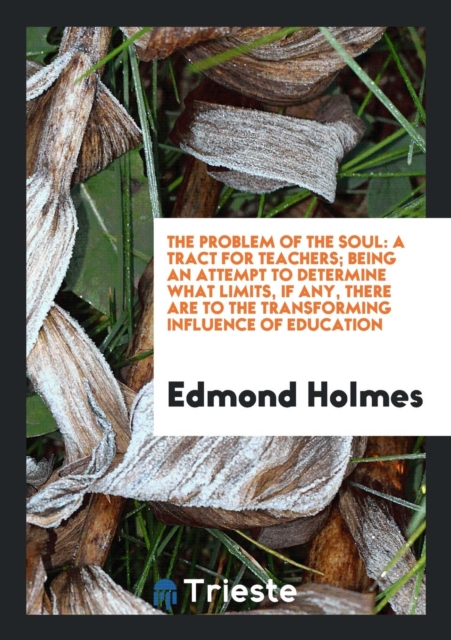 The Problem of the Soul : A Tract for Teachers; Being an Attempt to Determine What Limits, If Any, There Are to the Transforming Influence of Education, Paperback Book