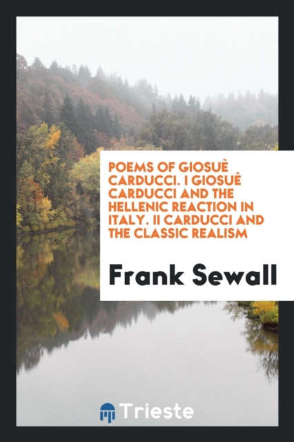 Poems of Giosuï¿½ Carducci. I Giosuï¿½ Carducci and the Hellenic Reaction in Italy. II Carducci and the Classic Realism, Paperback Book