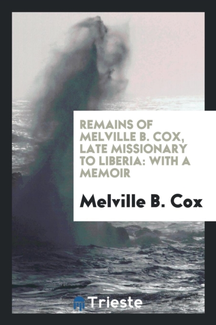 Remains of Melville B. Cox, Late Missionary to Liberia : With a Memoir, Paperback Book