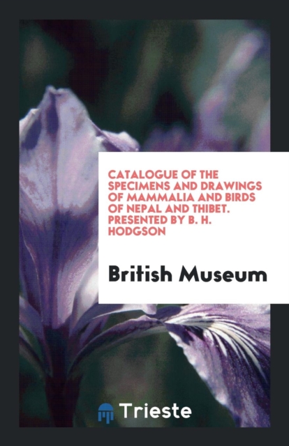 Catalogue of the Specimens and Drawings of Mammalia and Birds of Nepal and Thibet. Presented by B. H. Hodgson, Paperback Book