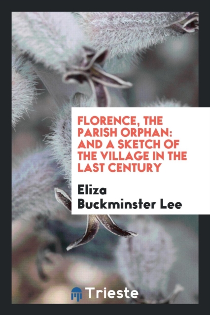 Florence, the Parish Orphan : And a Sketch of the Village in the Last Century, Paperback Book