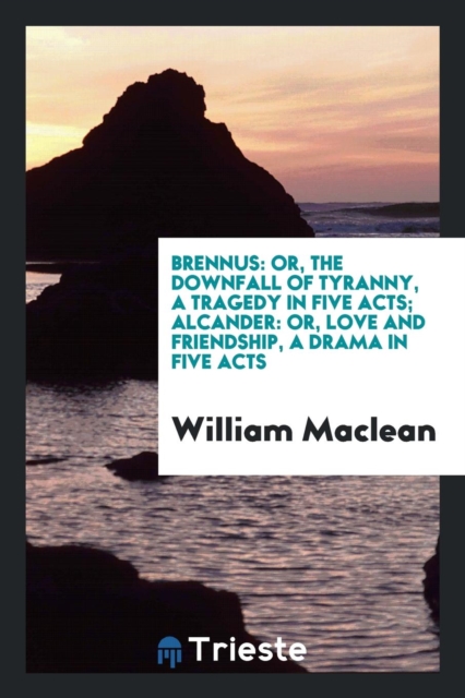Brennus : Or, the Downfall of Tyranny, a Tragedy in Five Acts; Alcander: Or, Love and Friendship, a Drama in Five Acts, Paperback Book