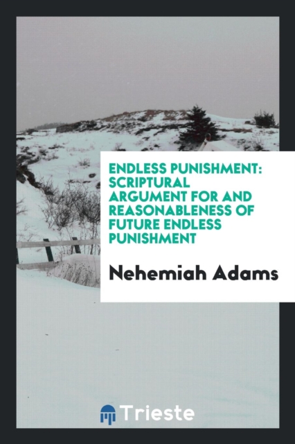 Endless Punishment : Scriptural Argument for and Reasonableness of Future Endless Punishment, Paperback Book