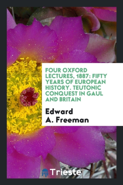 Four Oxford Lectures, 1887 : Fifty Years of European History. Teutonic Conquest in Gaul and Britain, Paperback Book