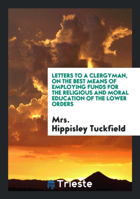 Letters to a Clergyman, on the Best Means of Employing Funds for the Religious and Moral Education of the Lower Orders, Paperback Book