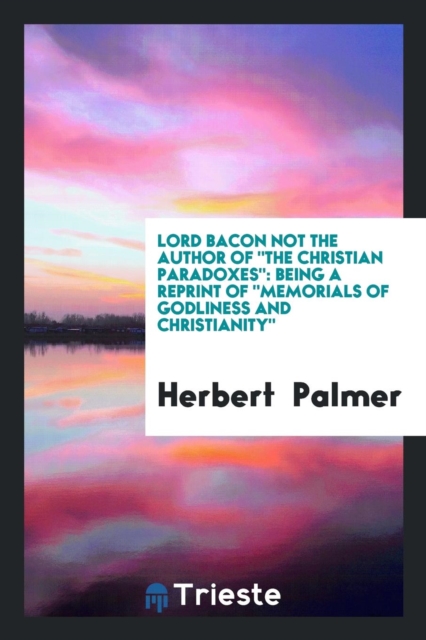 Lord Bacon Not the Author of the Christian Paradoxes : Being a Reprint of Memorials of Godliness and Christianity, Paperback Book