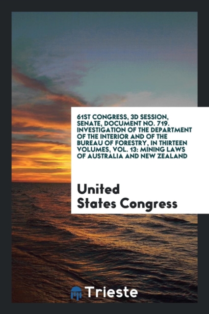 61st Congress, 3D Session, Senate, Document No. 719. Investigation of the Department of the Interior and of the Bureau of Forestry, in Thirteen Volumes, Vol. 13 : Mining Laws of Australia and New Zeal, Paperback Book