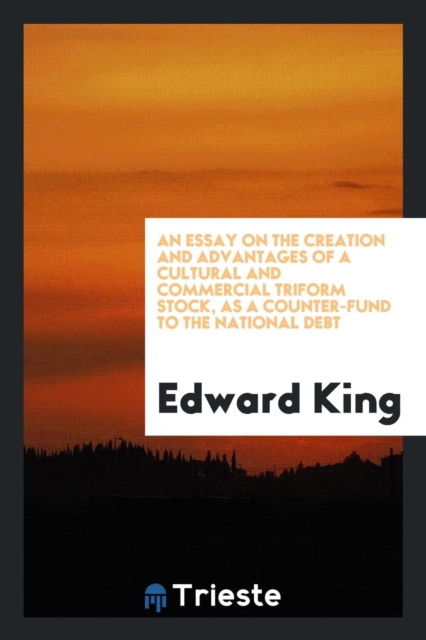 An Essay on the Creation and Advantages of a Cultural and Commercial Triform Stock, as a Counter-Fund to the National Debt, Paperback Book