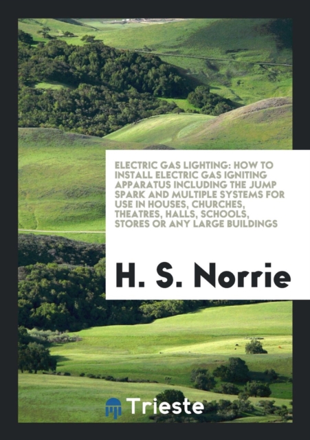 Electric Gas Lighting : How to Install Electric Gas Igniting Apparatus Including the Jump Spark and Multiple Systems for Use in Houses, Churches, Theatres, Halls, Schools, Stores or Any Large Building, Paperback Book