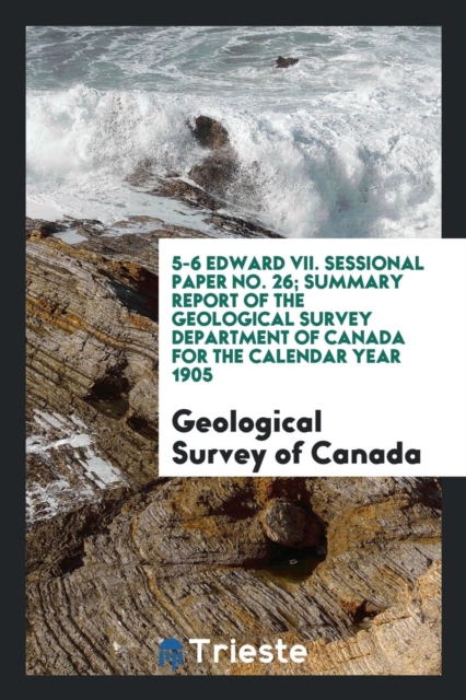 5-6 Edward VII. Sessional Paper No. 26; Summary Report of the Geological Survey Department of Canada for the Calendar Year 1905, Paperback Book