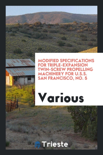 Modified Specifications for Triple-Expansion Twin-Screw Propelling Machinery for U.S.S. San Francisco, No. 5, Paperback Book