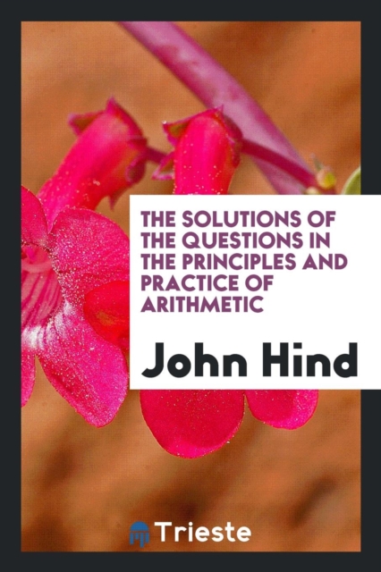 The Solutions of the Questions in the Principles and Practice of Arithmetic, Paperback Book