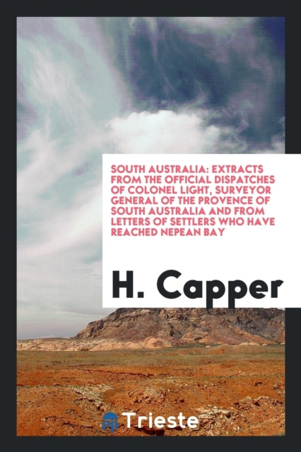 South Australia : Extracts from the Official Dispatches of Colonel Light, Surveyor General of the Provence of South Australia and from Letters of Settlers Who Have Reached Nepean Bay, Paperback Book