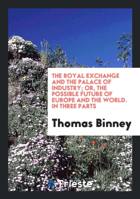 The Royal Exchange and the Palace of Industry; Or, the Possible Future of Europe and the World. in Three Parts, Paperback Book