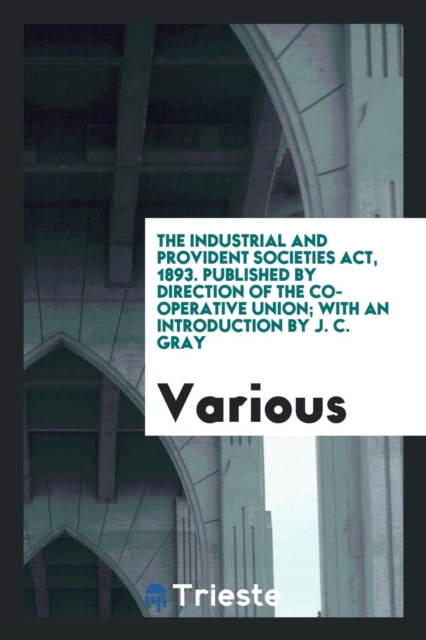 The Industrial and Provident Societies Act, 1893. Published by Direction of the Co-Operative Union; With an Introduction by J. C. Gray, Paperback Book