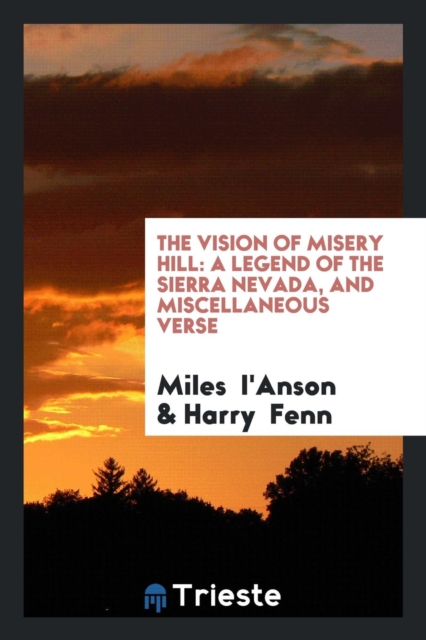 The Vision of Misery Hill : A Legend of the Sierra Nevada, and Miscellaneous Verse, Paperback Book