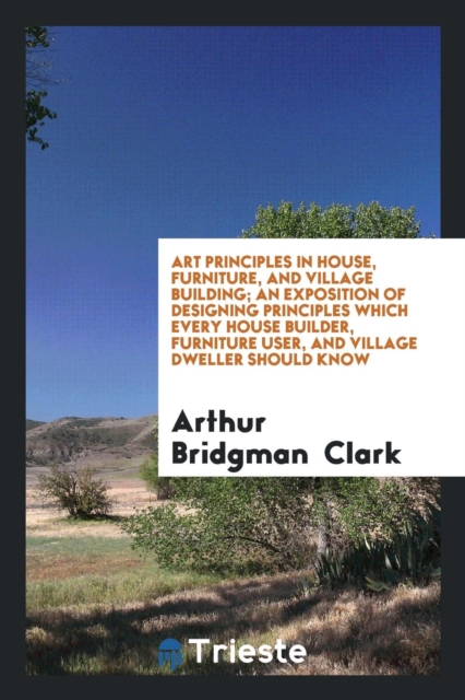 Art Principles in House, Furniture, and Village Building; An Exposition of Designing Principles Which Every House Builder, Furniture User, and Village Dweller Should Know, Paperback Book