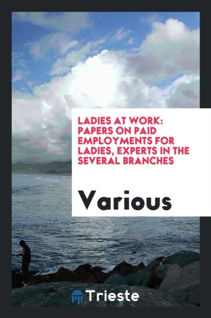 Ladies at Work : Papers on Paid Employments for Ladies, Experts in the Several Branches, Paperback Book