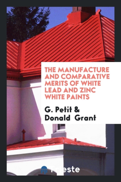 The Manufacture and Comparative Merits of White Lead and Zinc White Paints, Paperback Book