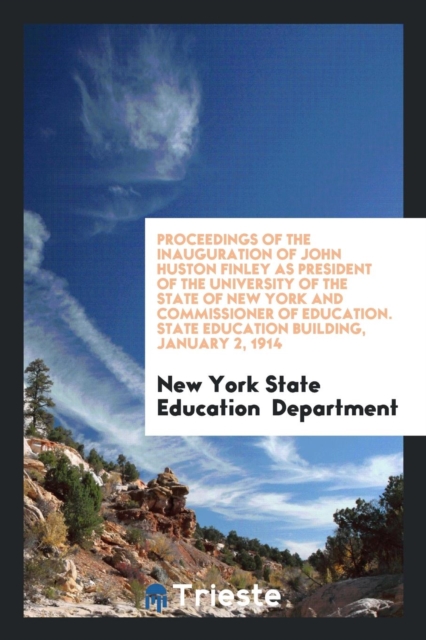 Proceedings of the Inauguration of John Huston Finley as President of the University of the State of New York and Commissioner of Education. State Education Building, January 2, 1914, Paperback Book