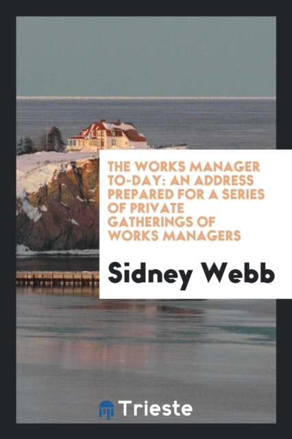 The Works Manager To-Day : An Address Prepared for a Series of Private Gatherings of Works Managers, Paperback Book