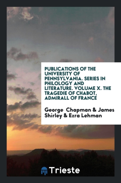 Publications of the University of Pennsylvania. Series in Philology and Literature. Volume X. the Tragedie of Chabot, Admirall of France, Paperback Book