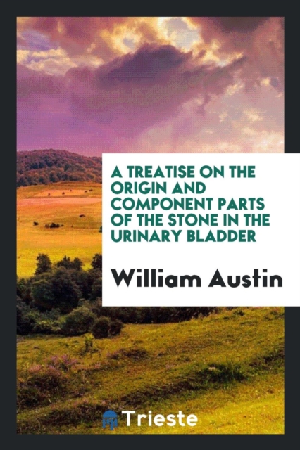 A Treatise on the Origin and Component Parts of the Stone in the Urinary Bladder, Paperback Book