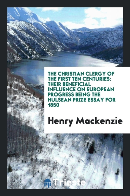 The Christian Clergy of the First Ten Centuries : Their Beneficial Influence on European Progress Being the Hulsean Prize Essay for 1850, Paperback Book