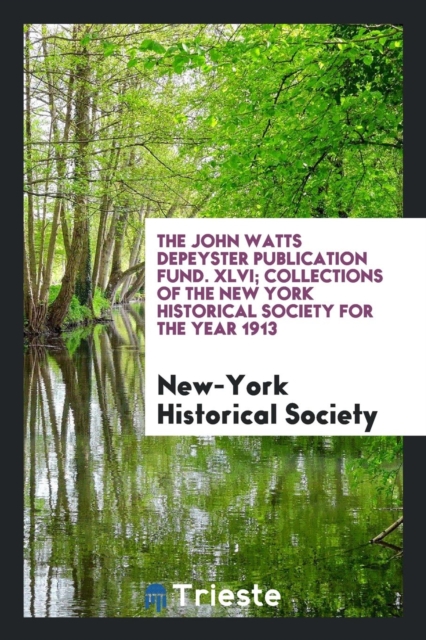 The John Watts Depeyster Publication Fund. XLVI; Collections of the New York Historical Society for the Year 1913, Paperback Book