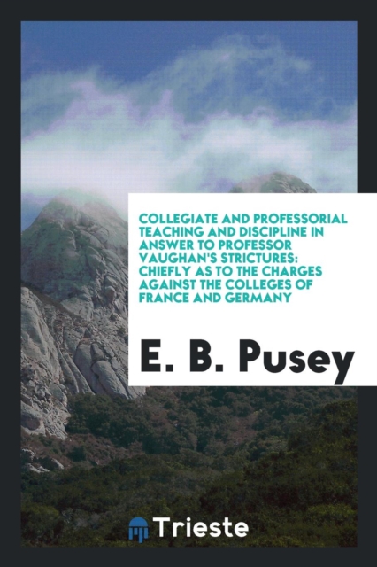 Collegiate and Professorial Teaching and Discipline in Answer to Professor Vaughan's Strictures : Chiefly as to the Charges Against the Colleges of France and Germany, Paperback Book