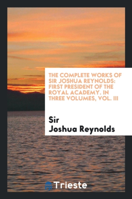 The Complete Works of Sir Joshua Reynolds : First President of the Royal Academy. in Three Volumes, Vol. III, Paperback Book