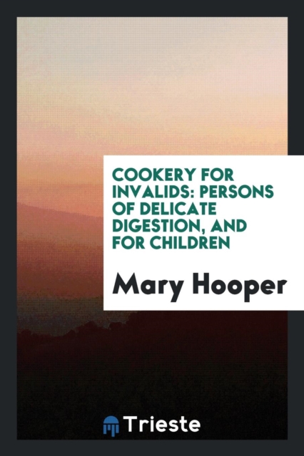 Cookery for Invalids : Persons of Delicate Digestion, and for Children, Paperback Book