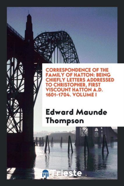 Correspondence of the Family of Hatton : Being Chiefly Letters Addressed to Christopher, First Viscount Hatton A.D. 1601-1704. Volume I, Paperback Book