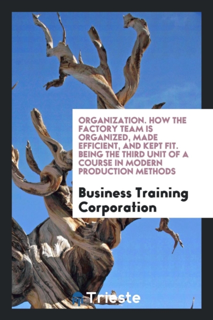 Organization. How the Factory Team Is Organized, Made Efficient, and Kept Fit. Being the Third Unit of a Course in Modern Production Methods, Paperback Book