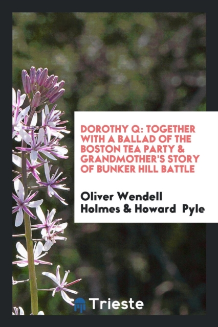 Dorothy Q : Together with a Ballad of the Boston Tea Party & Grandmother's Story of Bunker Hill Battle, Paperback Book