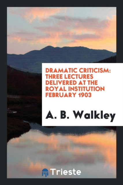 Dramatic Criticism : Three Lectures Delivered at the Royal Institution February 1903, Paperback Book